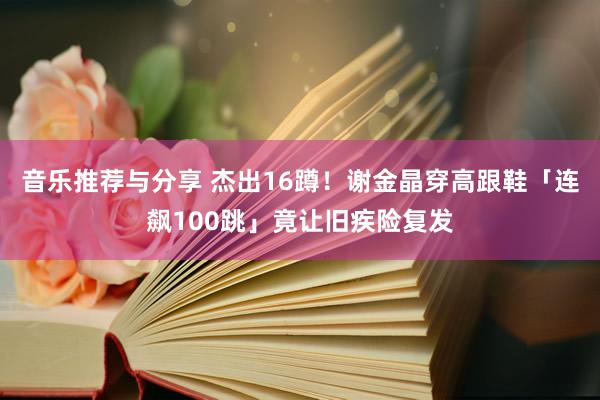 音乐推荐与分享 杰出16蹲！　谢金晶穿高跟鞋「连飙100跳」竟让旧疾险复发