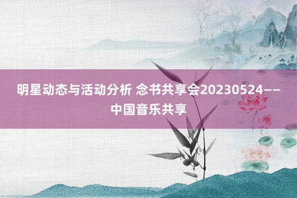 明星动态与活动分析 念书共享会20230524——中国音乐共享