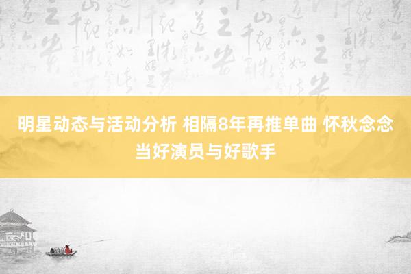 明星动态与活动分析 相隔8年再推单曲 怀秋念念当好演员与好歌手