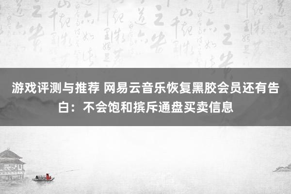 游戏评测与推荐 网易云音乐恢复黑胶会员还有告白：不会饱和摈斥通盘买卖信息