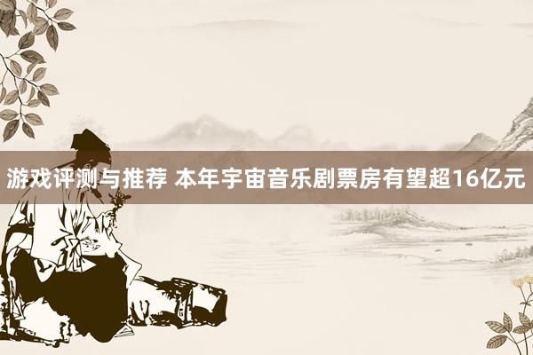 游戏评测与推荐 本年宇宙音乐剧票房有望超16亿元