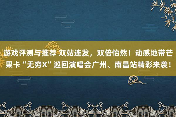 游戏评测与推荐 双站连发，双倍怡然！动感地带芒果卡“无穷X”巡回演唱会广州、南昌站精彩来袭！