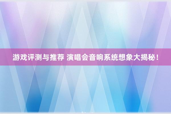 游戏评测与推荐 演唱会音响系统想象大揭秘！