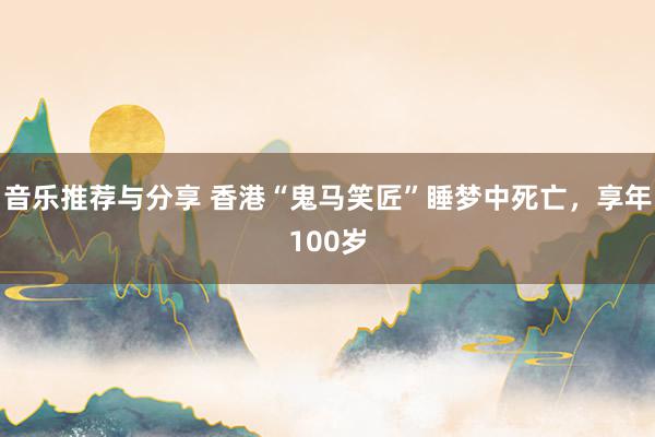 音乐推荐与分享 香港“鬼马笑匠”睡梦中死亡，享年100岁