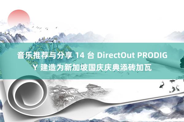 音乐推荐与分享 14 台 DirectOut PRODIGY 建造为新加坡国庆庆典添砖加瓦