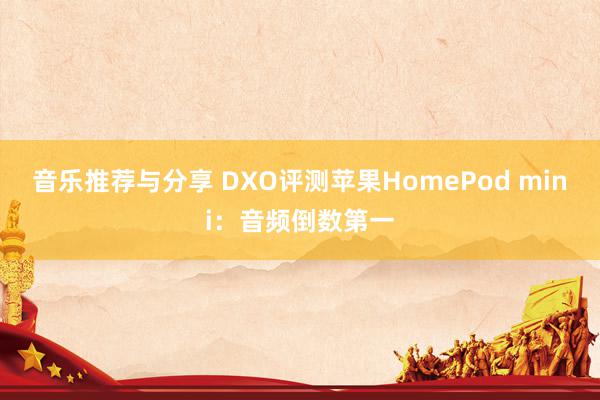 音乐推荐与分享 DXO评测苹果HomePod mini：音频倒数第一