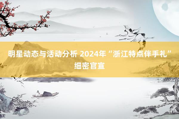 明星动态与活动分析 2024年“浙江特点伴手礼”细密官宣