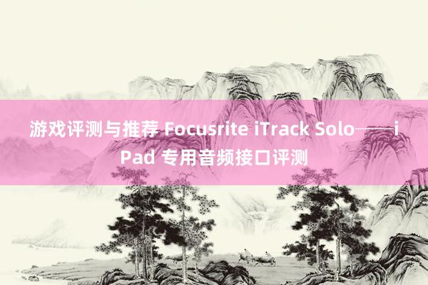 游戏评测与推荐 Focusrite iTrack Solo──iPad 专用音频接口评测