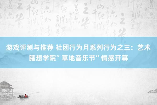 游戏评测与推荐 社团行为月系列行为之三：艺术瞎想学院”草地音乐节”情感开幕