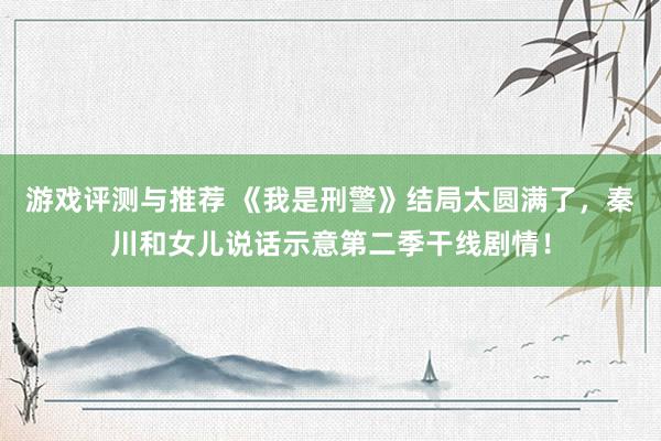 游戏评测与推荐 《我是刑警》结局太圆满了，秦川和女儿说话示意第二季干线剧情！