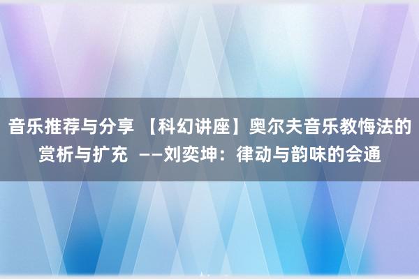 音乐推荐与分享 【科幻讲座】奥尔夫音乐教悔法的赏析与扩充  ——刘奕坤：律动与韵味的会通