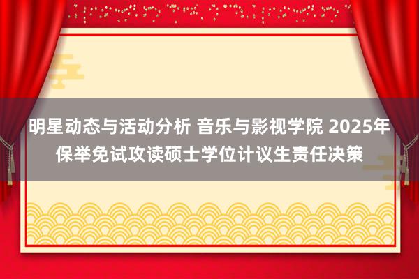 明星动态与活动分析 音乐与影视学院 2025年保举免试攻读硕士学位计议生责任决策