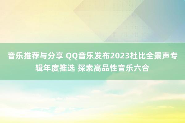 音乐推荐与分享 QQ音乐发布2023杜比全景声专辑年度推选 探索高品性音乐六合