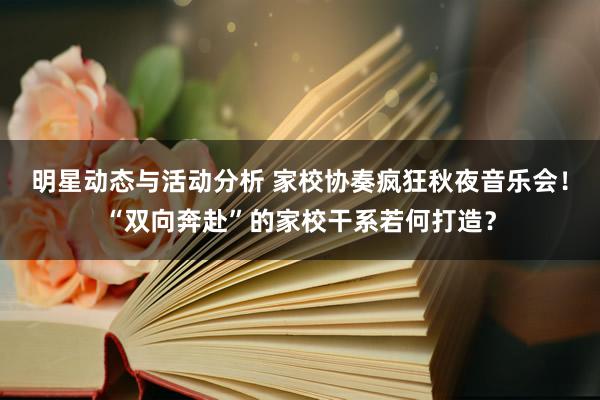 明星动态与活动分析 家校协奏疯狂秋夜音乐会！“双向奔赴”的家校干系若何打造？