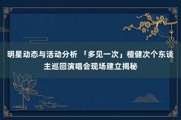 明星动态与活动分析 「多见一次」檀健次个东谈主巡回演唱会现场建立揭秘