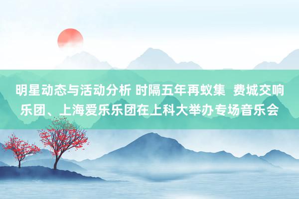 明星动态与活动分析 时隔五年再蚁集  费城交响乐团、上海爱乐乐团在上科大举办专场音乐会