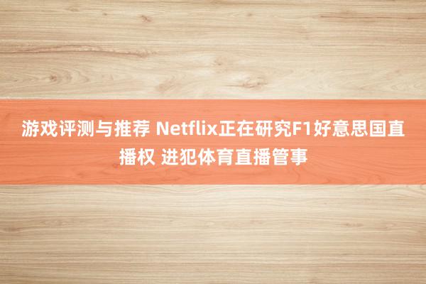 游戏评测与推荐 Netflix正在研究F1好意思国直播权 进犯体育直播管事