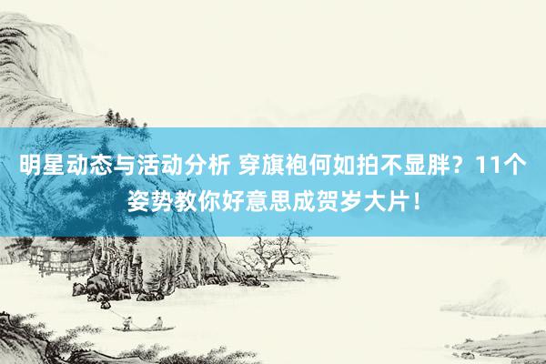 明星动态与活动分析 穿旗袍何如拍不显胖？11个姿势教你好意思成贺岁大片！