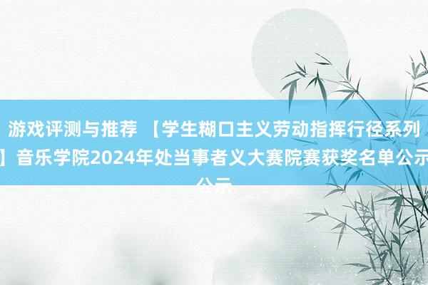 游戏评测与推荐 【学生糊口主义劳动指挥行径系列】音乐学院2024年处当事者义大赛院赛获奖名单公示