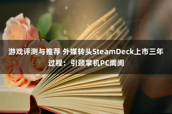 游戏评测与推荐 外媒转头SteamDeck上市三年过程：引颈掌机PC阛阓