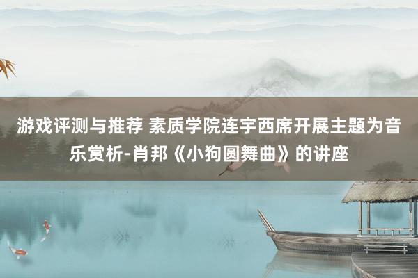 游戏评测与推荐 素质学院连宇西席开展主题为音乐赏析-肖邦《小狗圆舞曲》的讲座