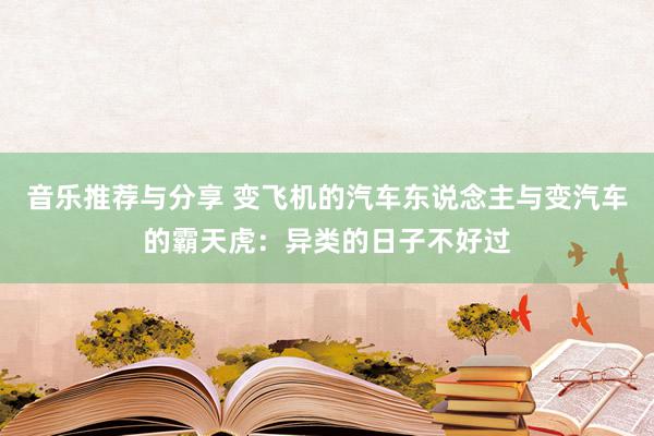 音乐推荐与分享 变飞机的汽车东说念主与变汽车的霸天虎：异类的日子不好过