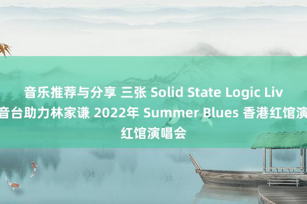 音乐推荐与分享 三张 Solid State Logic Live 调音台助力林家谦 2022年 Summer Blues 香港红馆演唱会