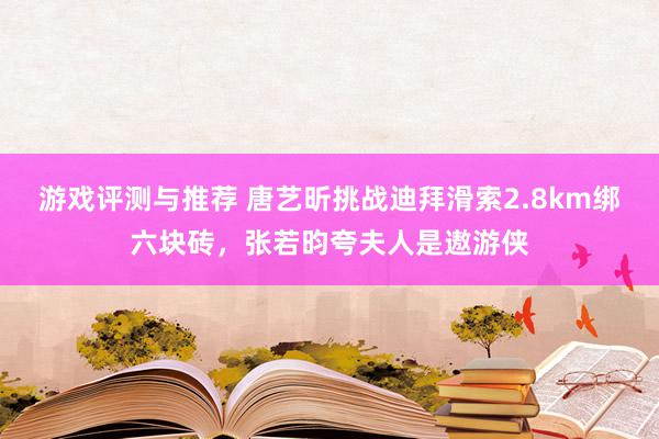 游戏评测与推荐 唐艺昕挑战迪拜滑索2.8km绑六块砖，张若昀夸夫人是遨游侠