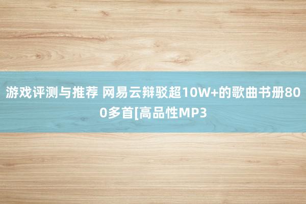 游戏评测与推荐 网易云辩驳超10W+的歌曲书册800多首[高品性MP3