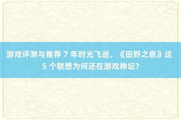 游戏评测与推荐 7 年时光飞逝，《田野之息》这 5 个联想为何还在游戏神坛？