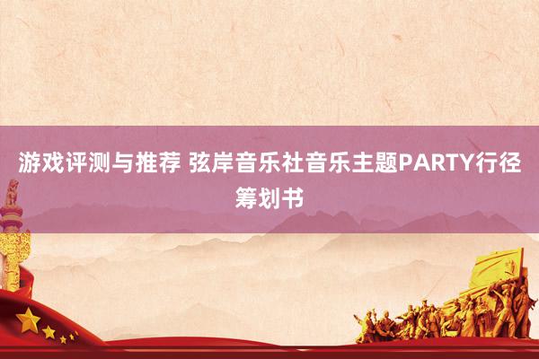 游戏评测与推荐 弦岸音乐社音乐主题PARTY行径筹划书