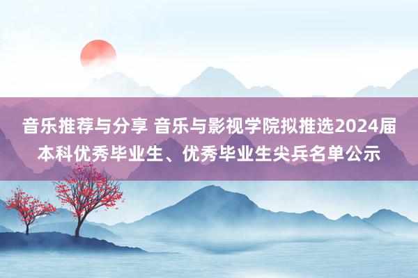 音乐推荐与分享 音乐与影视学院拟推选2024届本科优秀毕业生、优秀毕业生尖兵名单公示