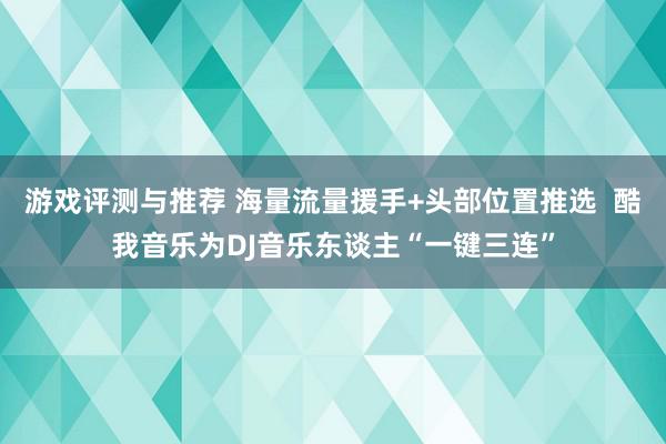 游戏评测与推荐 海量流量援手+头部位置推选  酷我音乐为DJ音乐东谈主“一键三连”