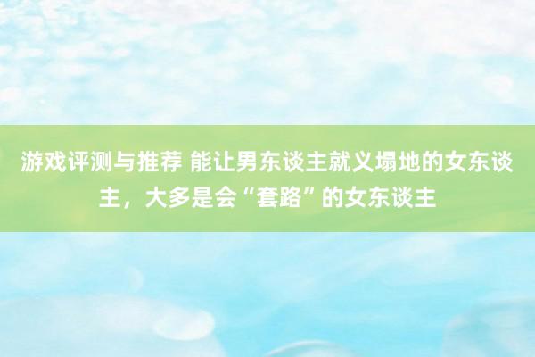 游戏评测与推荐 能让男东谈主就义塌地的女东谈主，大多是会“套路”的女东谈主