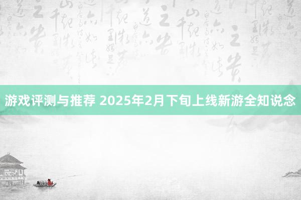 游戏评测与推荐 2025年2月下旬上线新游全知说念