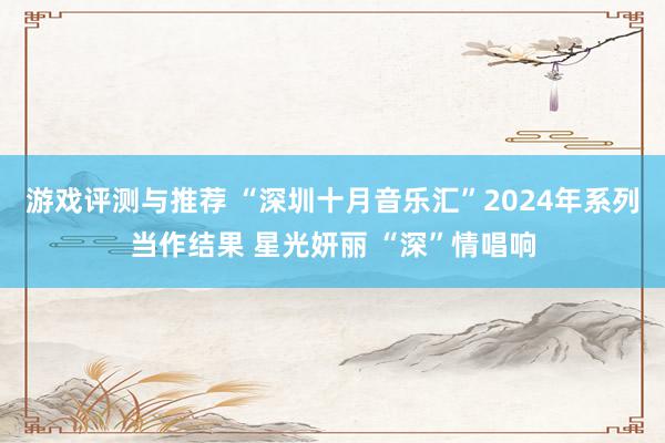 游戏评测与推荐 “深圳十月音乐汇”2024年系列当作结果 星光妍丽 “深”情唱响