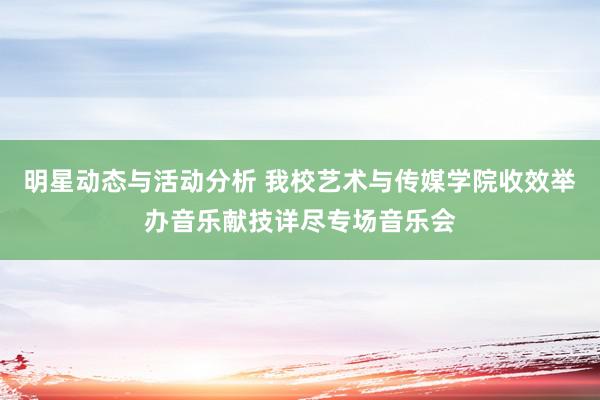 明星动态与活动分析 我校艺术与传媒学院收效举办音乐献技详尽专场音乐会