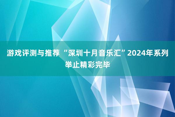 游戏评测与推荐 “深圳十月音乐汇”2024年系列举止精彩完毕