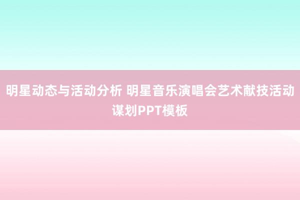 明星动态与活动分析 明星音乐演唱会艺术献技活动谋划PPT模板