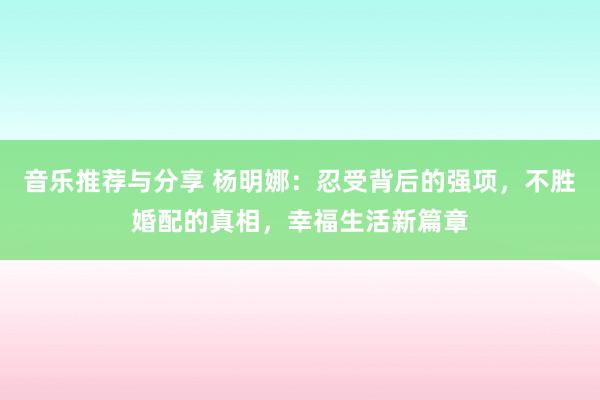 音乐推荐与分享 杨明娜：忍受背后的强项，不胜婚配的真相，幸福生活新篇章