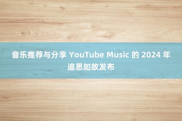 音乐推荐与分享 YouTube Music 的 2024 年追思如故发布