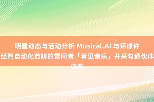 明星动态与活动分析 Musical.AI 与环球许可证经管自动化范畴的雷同者「看见音乐」开采勾通伙伴谈判