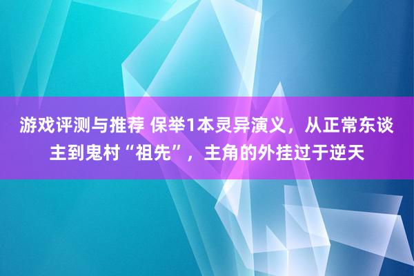 游戏评测与推荐 保举1本灵异演义，从正常东谈主到鬼村“祖先”，主角的外挂过于逆天