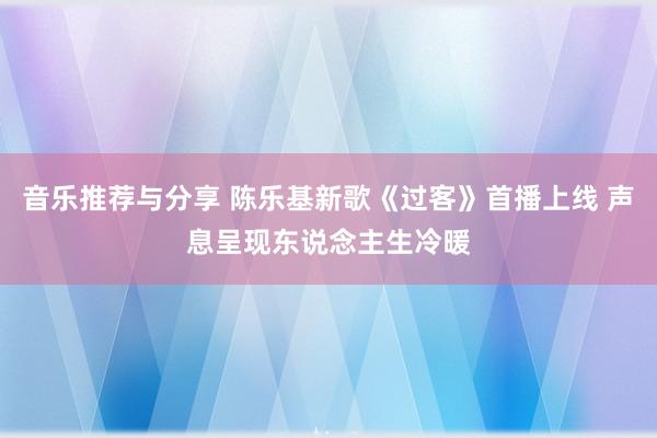 音乐推荐与分享 陈乐基新歌《过客》首播上线 声息呈现东说念主生冷暖