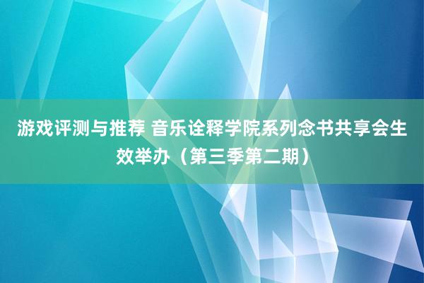 游戏评测与推荐 音乐诠释学院系列念书共享会生效举办（第三季第二期）