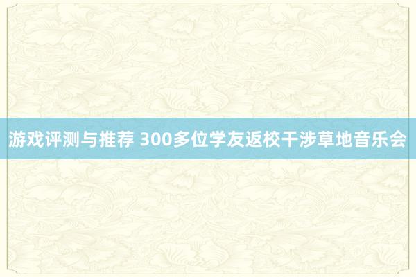 游戏评测与推荐 300多位学友返校干涉草地音乐会