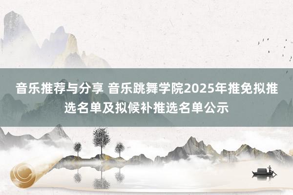 音乐推荐与分享 音乐跳舞学院2025年推免拟推选名单及拟候补推选名单公示