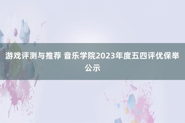 游戏评测与推荐 音乐学院2023年度五四评优保举公示