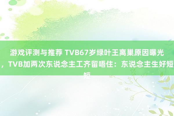 游戏评测与推荐 TVB67岁绿叶王离巢原因曝光，TVB加两次东说念主工齐留唔住：东说念主生好短