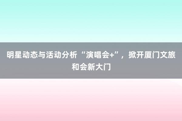 明星动态与活动分析 “演唱会+”，掀开厦门文旅和会新大门